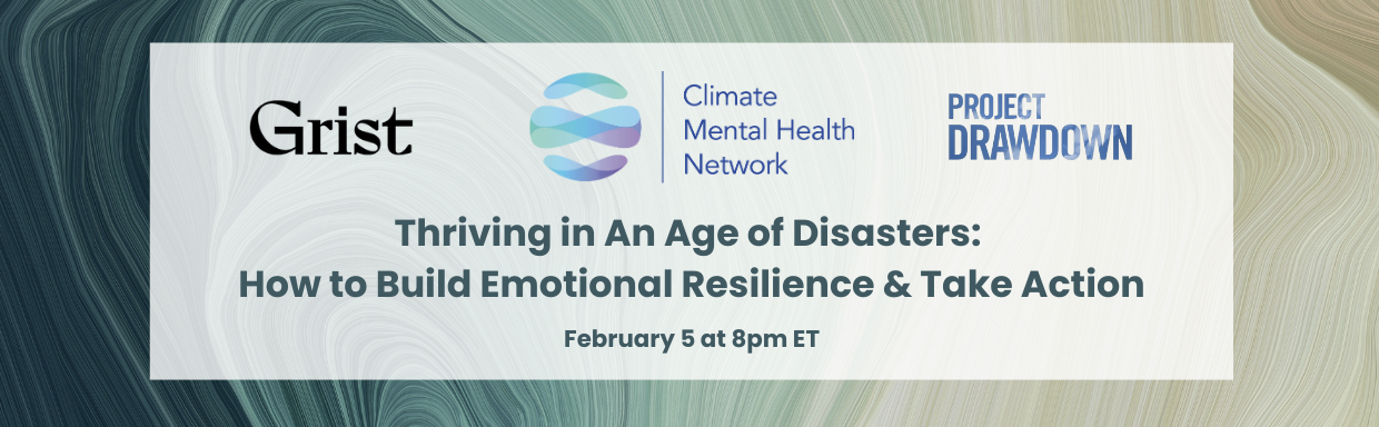 Webinar: Thriving in an Age of Disasters: How to build emotional resilience and take action, Thursday, February 5, 2026, 8pm EST, hosted by Climate Mental Health Network