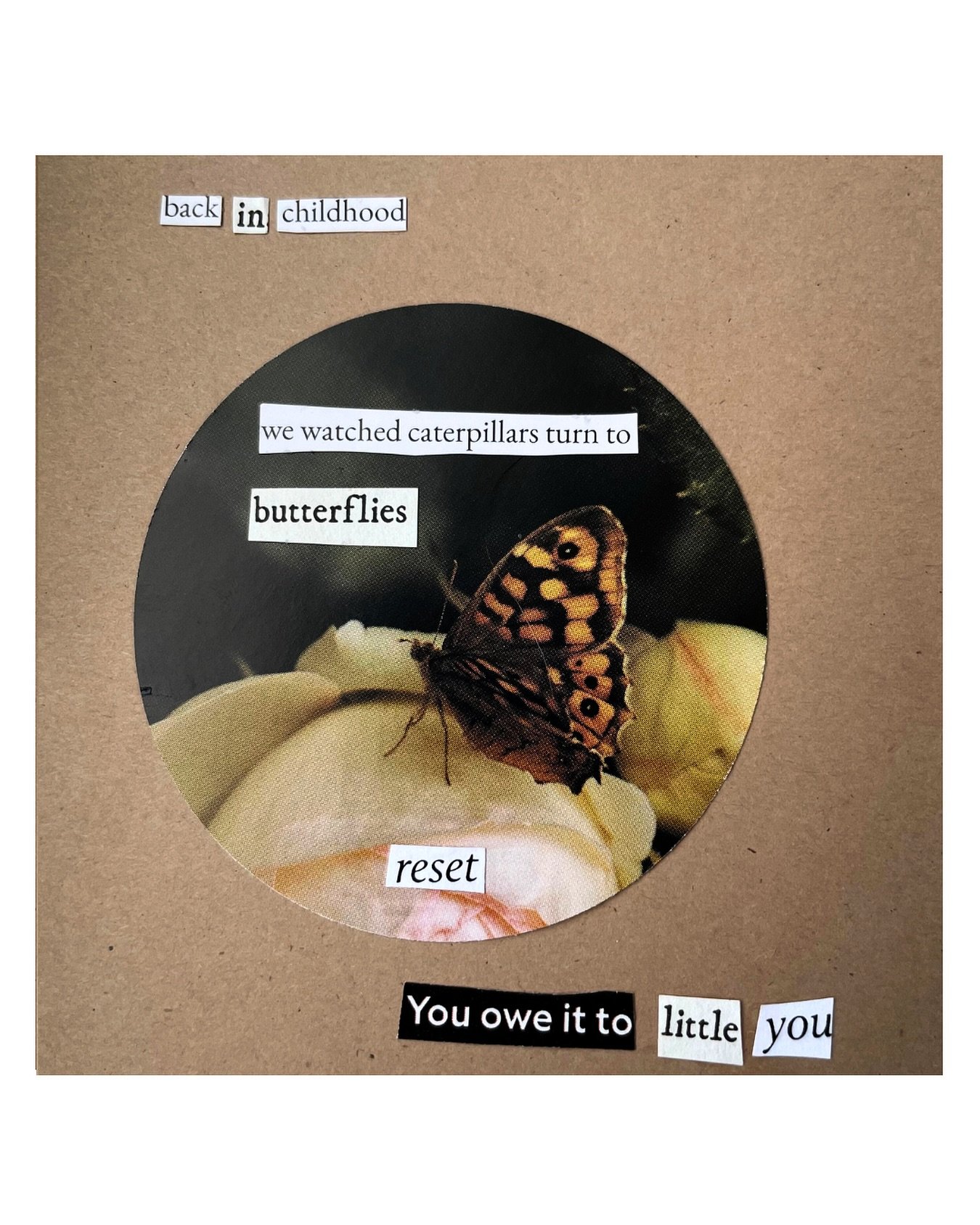Day 7 of 30 &ndash; Pride Month Collage Series

One collage a day for 30 days.

&ldquo;back in childhood
we watched caterpillars turn to butterflies

r e s e t

you owe it to little you&rdquo;

This piece is made from layered magazine cut-outs glued 