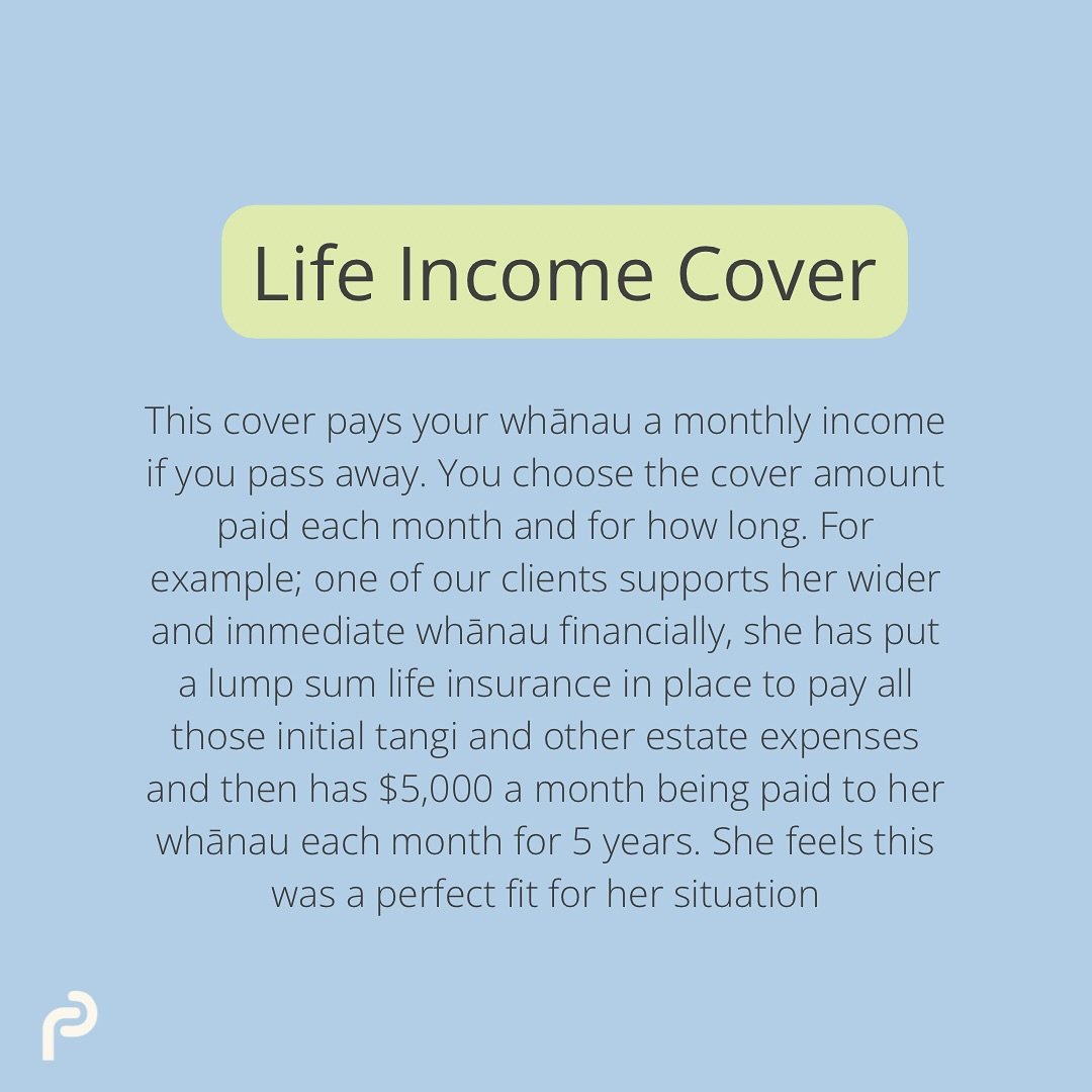 An overview of life income cover, some prefer to keep this as a full upfront amount and some prefer a monthly amount - common in situations where our clients are supporting their wider whānau. Everyone&rsquo;s circumstances and cover will be differen