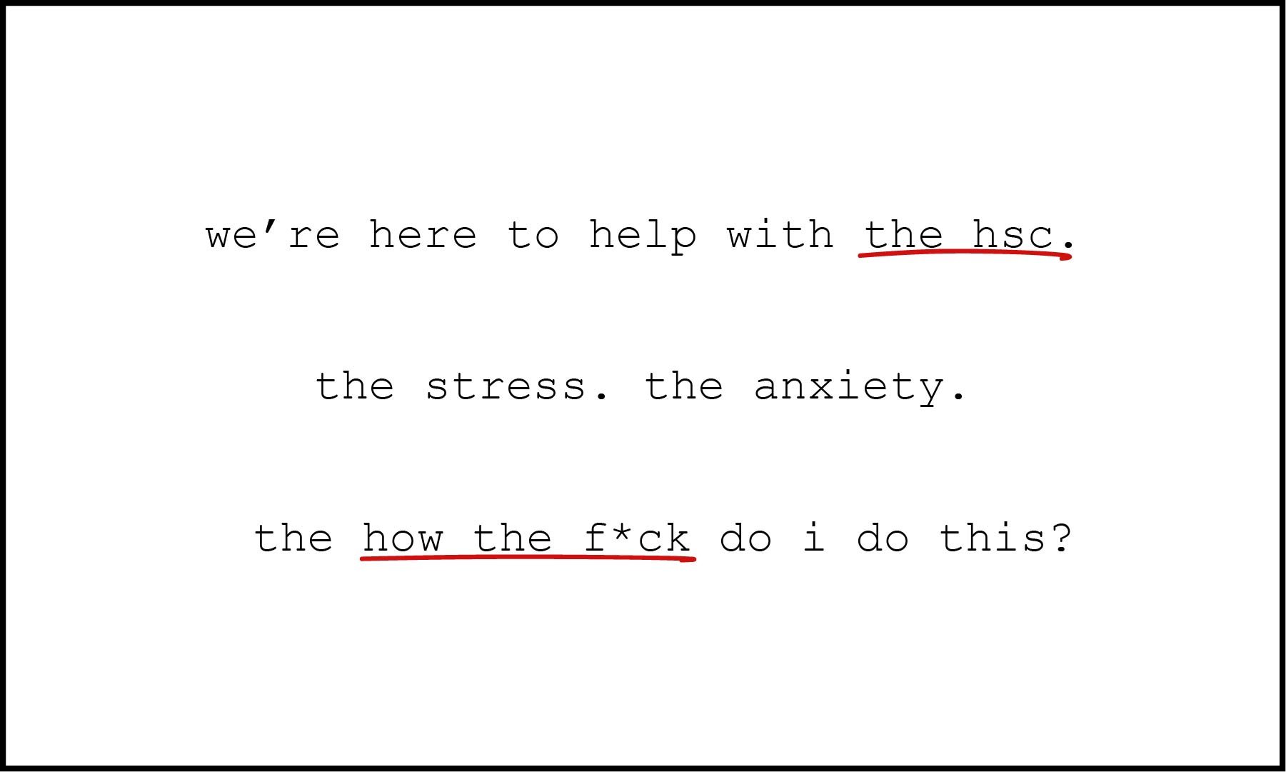 A white background with black typewriter text reading: "we're here to help with the hsc. the stress. the anxiety. the how the f*ck do i do this?" The phrase "the hsc" and "how the f*ck" are underlined in red.
