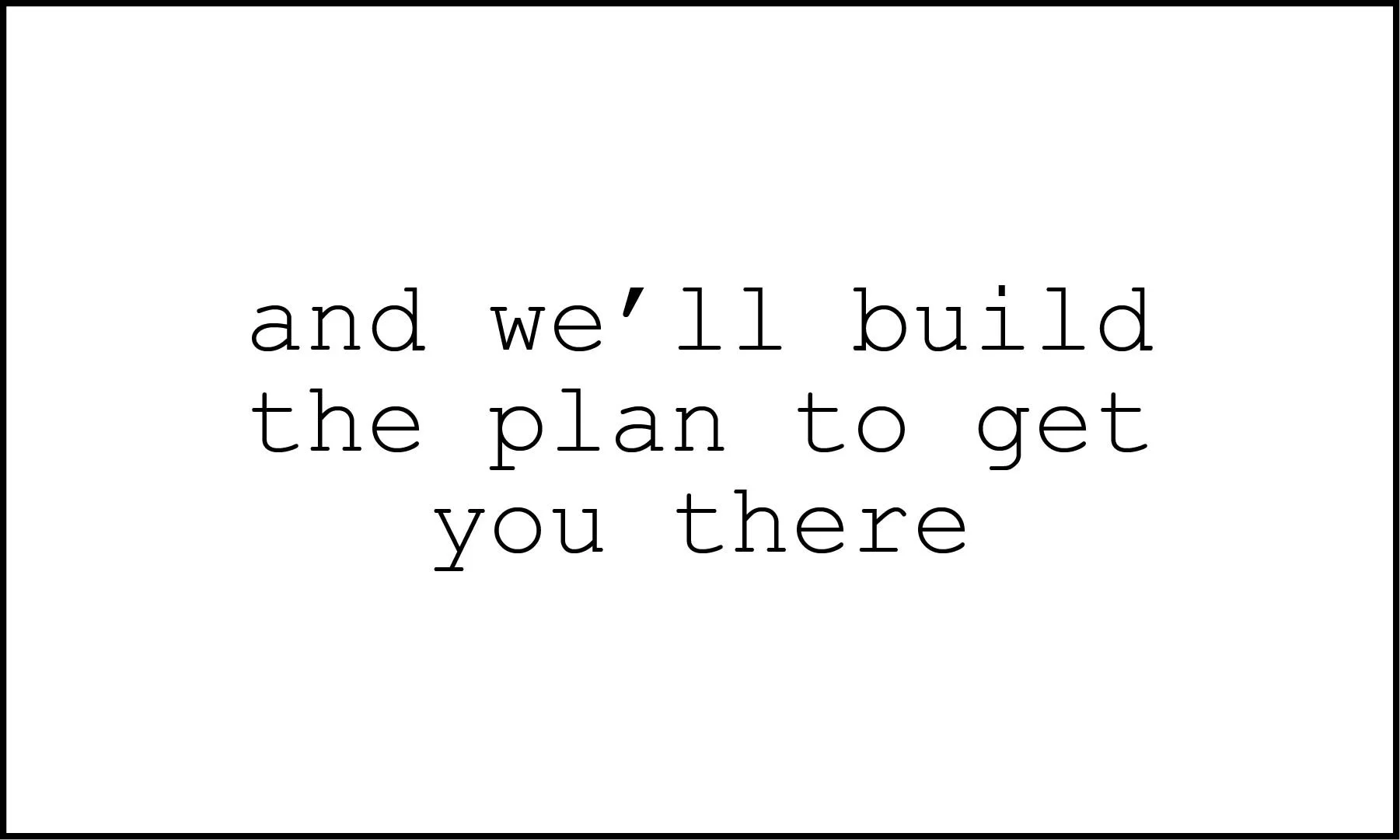 Text on a white background that says, "and we'll build the plan to get you there" in black, typewriter-style font.