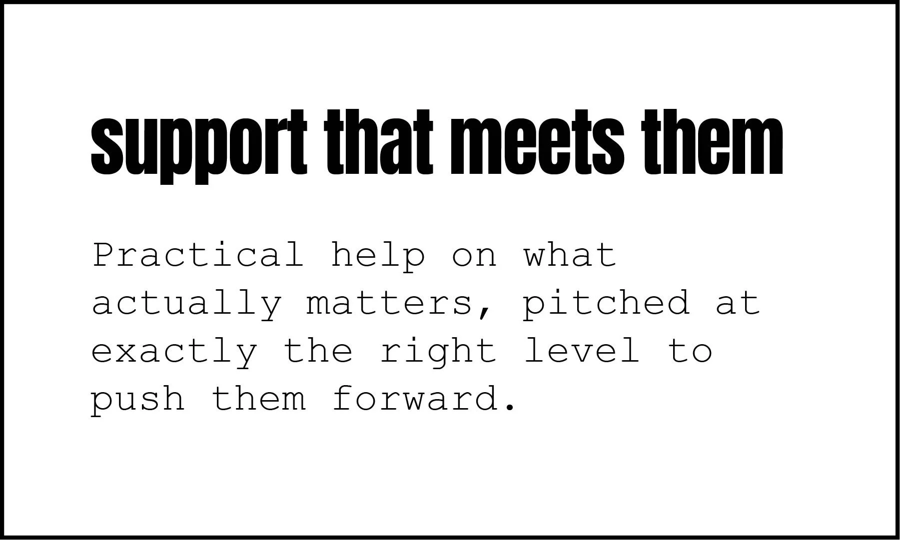 Text on a white background with the quote: "support that meets them" in bold, large font, and below it, in smaller font: "Practical help on what actually matters, pitched at exactly the right level to push them forward."