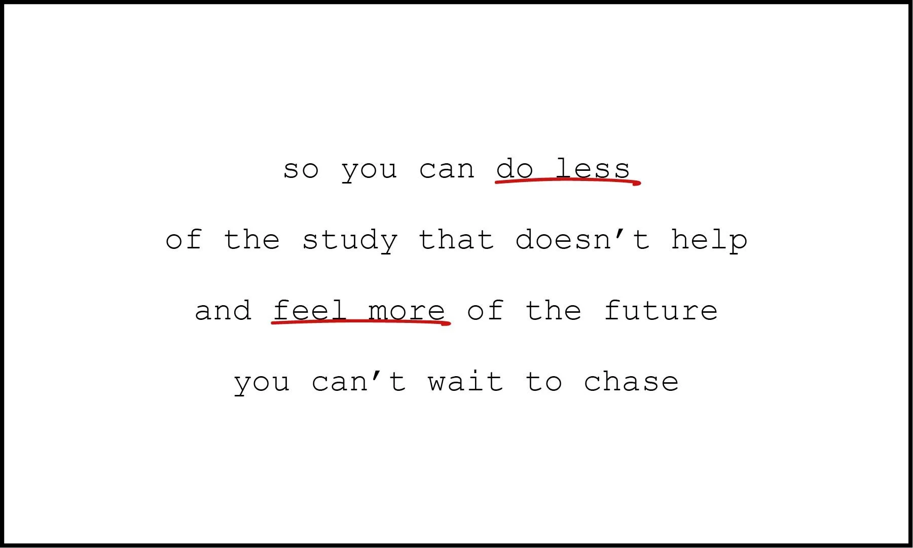 A white background with black typewriter text reading: so you can do less of the study that doesn't help and feel more of the future you can't wait to chase" The phrases "do less" and "feel more" are underlined in red.