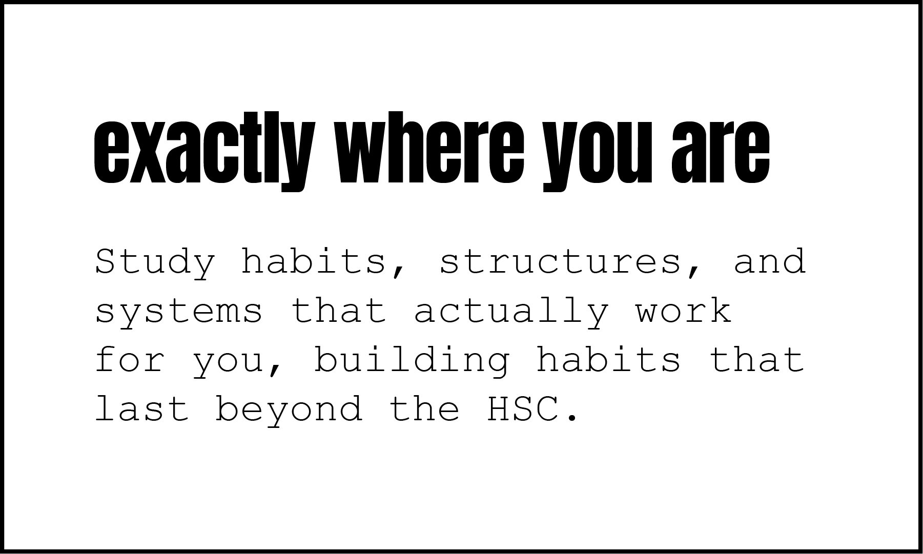 Text on a white background that says 'exactly where you are' in a large bold font, with smaller text below that reads 'study habits, structures, and systems that actually work for you, building habits that last beyond the HSC'