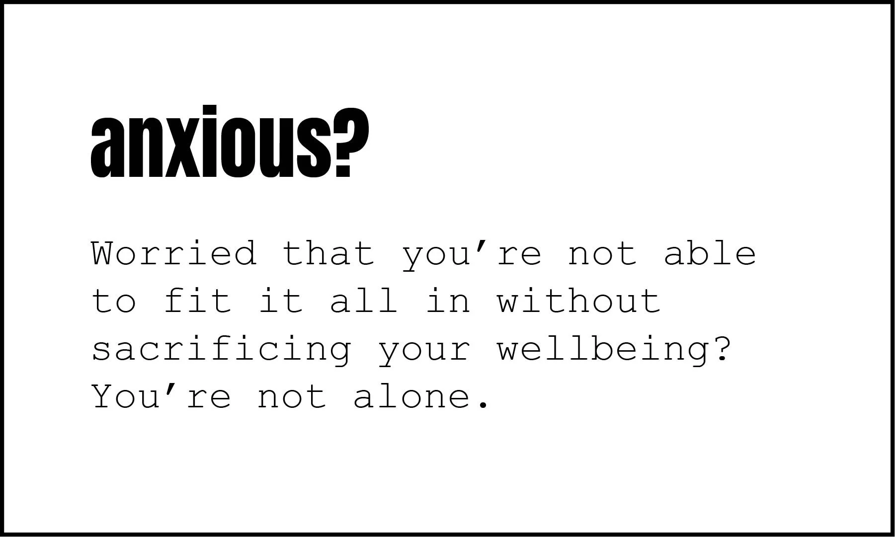 Anxious? Worries that you're not able to fit it all in without sacrificing your wellbeing? You're not alone.