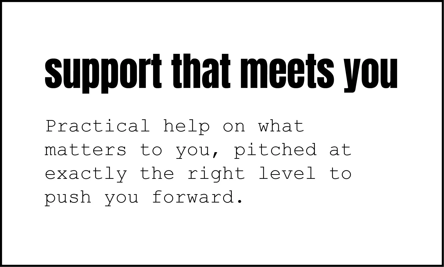 Text on a white background that says 'Support that meets you' in a large bold font, with smaller text below that reads "practical help on what matters to you, pitched at exactly the right level to push you forward."