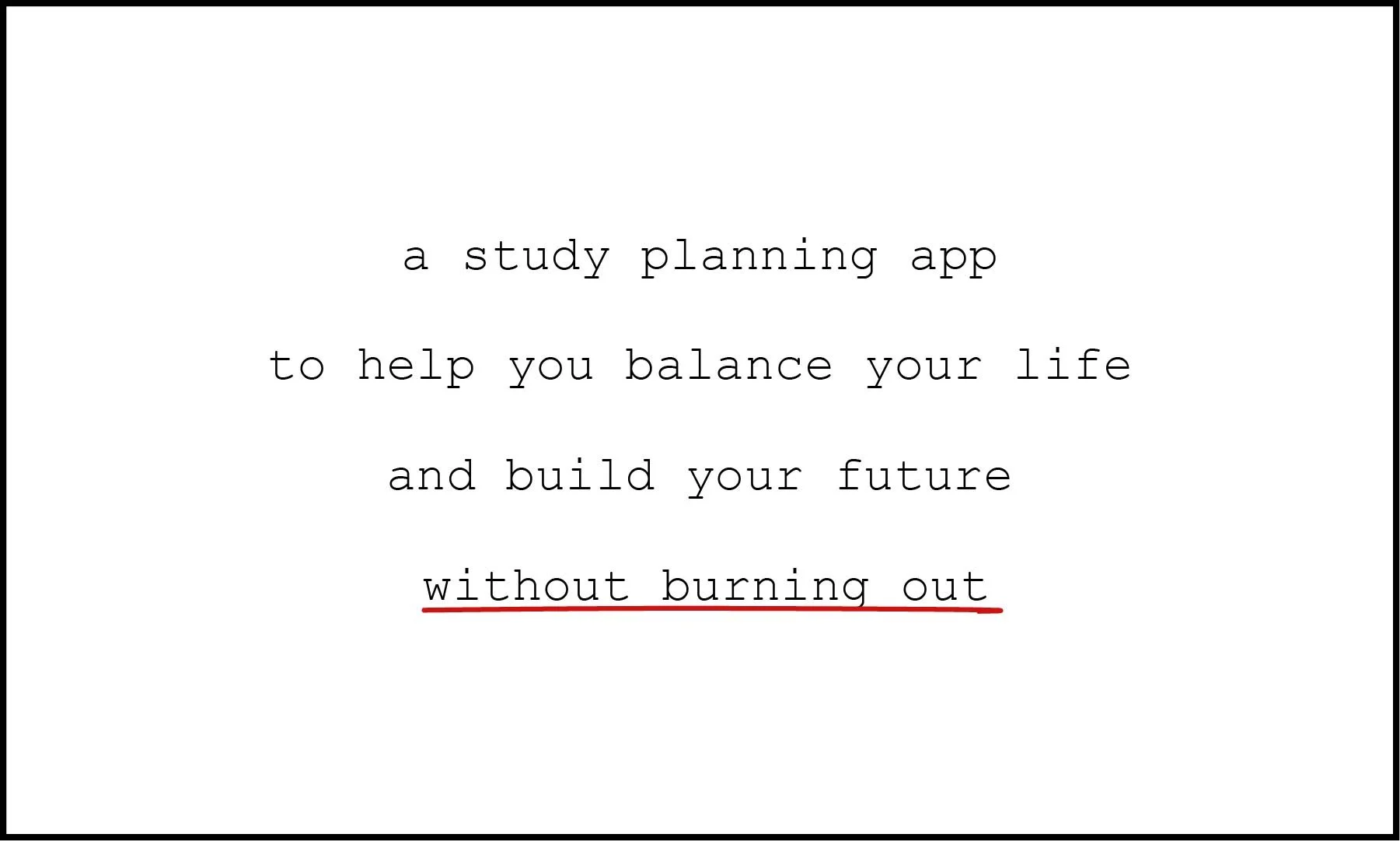 A white background with black typewriter text reading: "a study planning app to help you balance your life and build your future without burning out" The phrase "without burning out" is underlined in red.