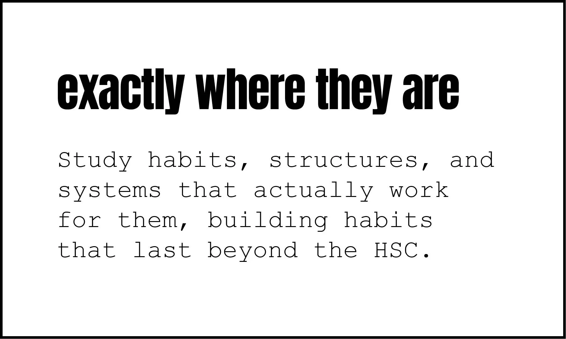Text on a white background with the quote: "exactly where they are" in bold, large font, and below it, in smaller font: "Study habits, structures, and systems that actually work for them, building habits that last beyond the HSC"