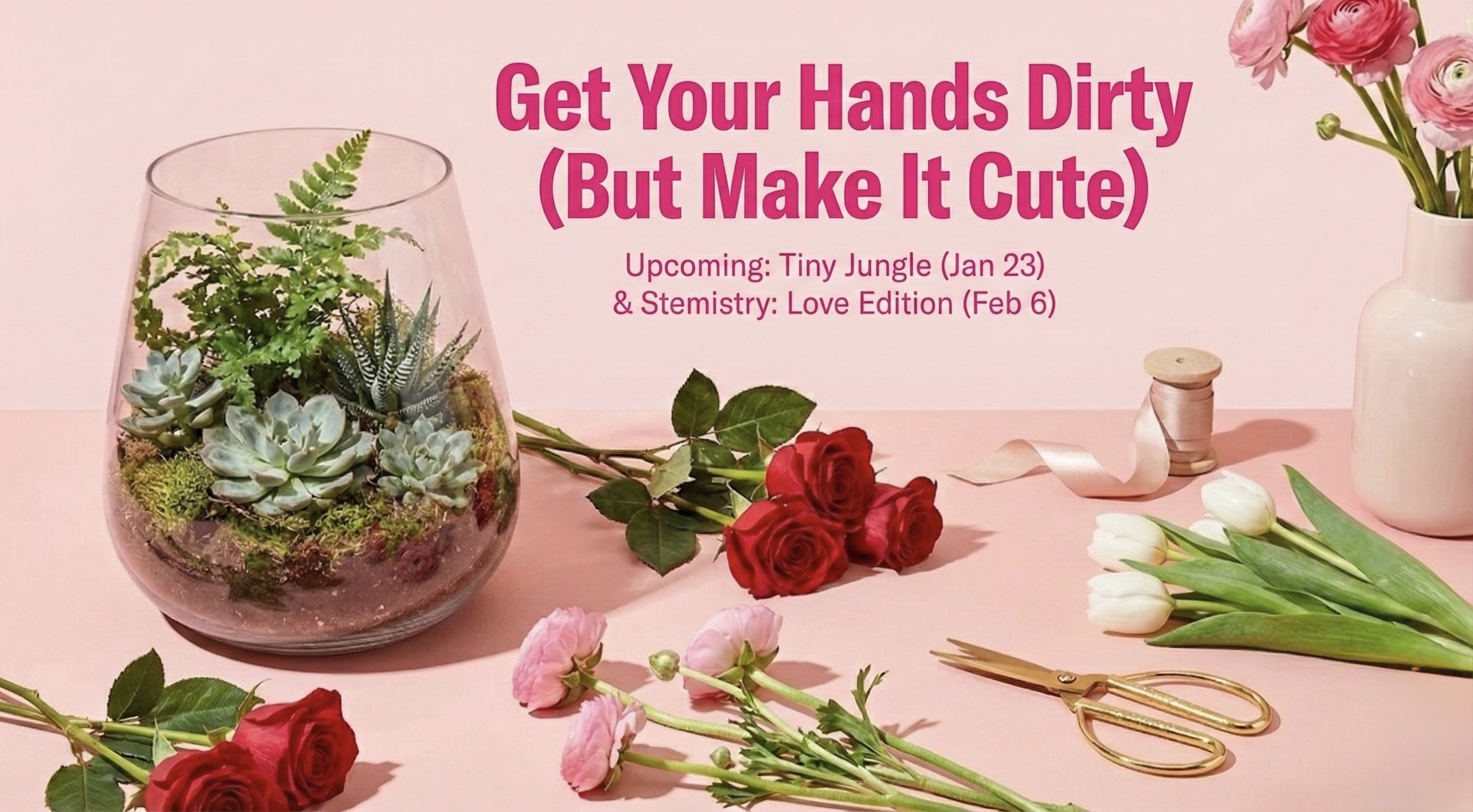 Get your hands dirty but make it cute, workshop banner. Upcoming workshops at Blumen Florals in Vancouver - Tiny Jungle Terrarium (January 23rd) Stemistry Love Edition (February 6th)