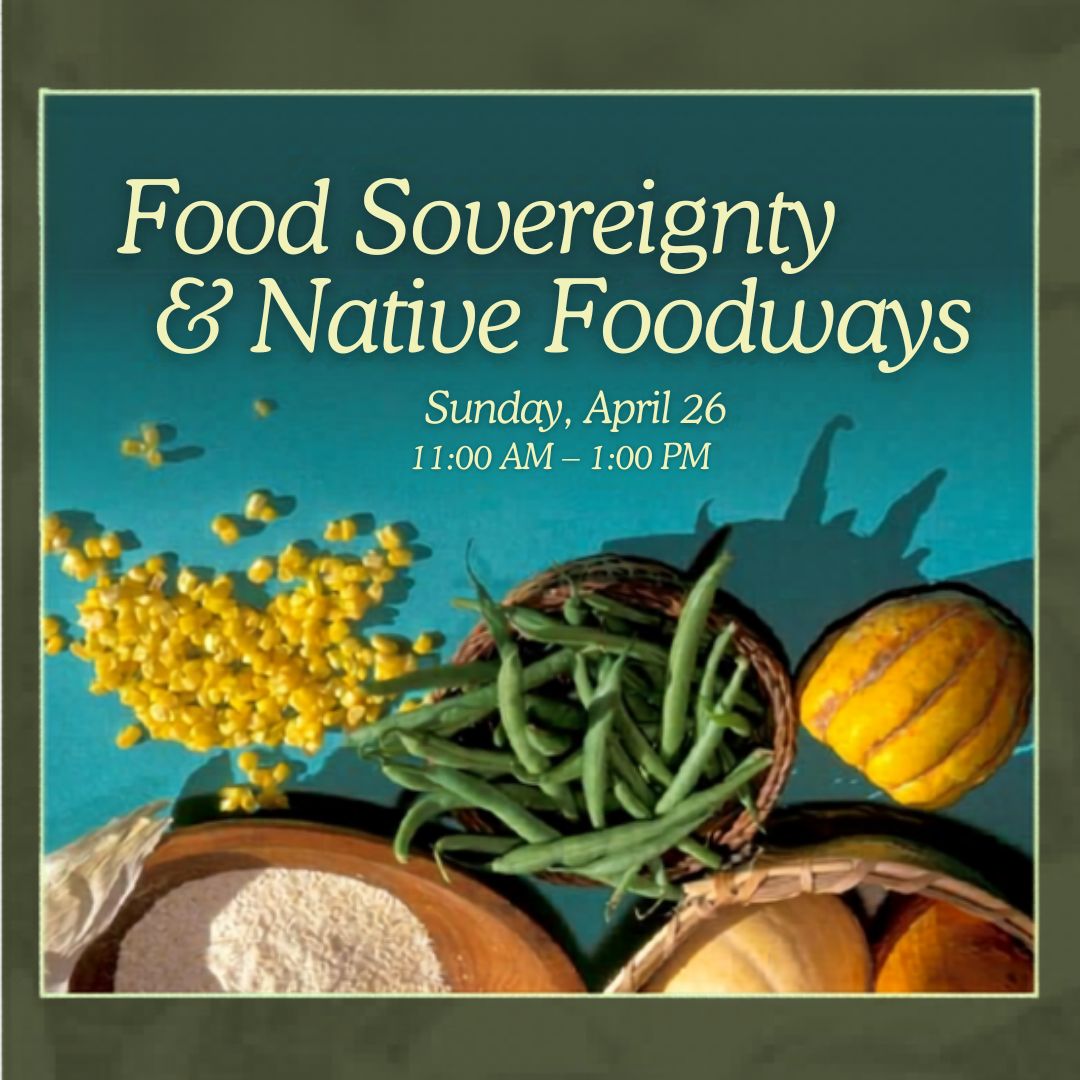 This image reads, "Food Sovereignty & Native Foodways, Sunday April 26, 11:00 AM - 1:00 PM."