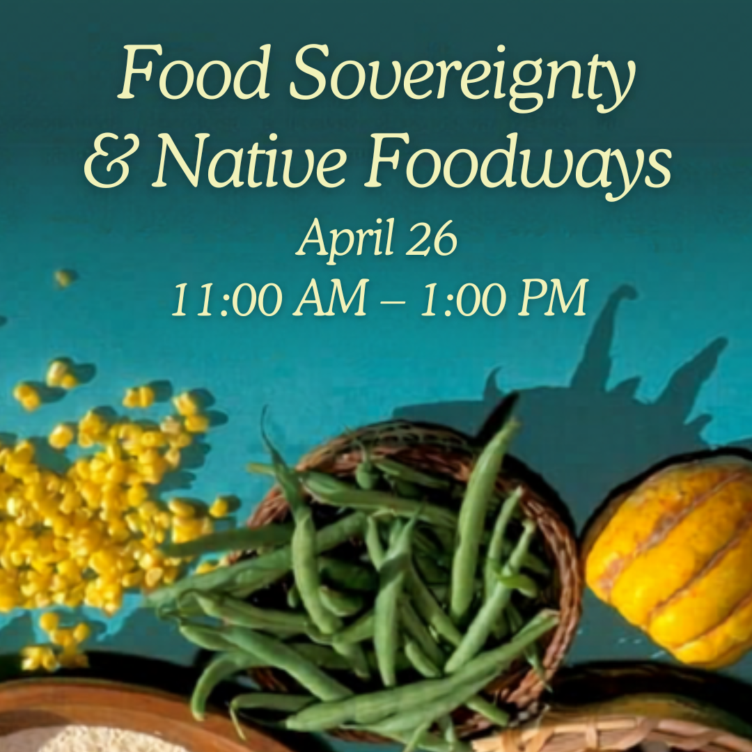 This image reads, "Food Sovereignty & Native Foodways, Sunday April 26, 11:00 AM - 1:00 PM."