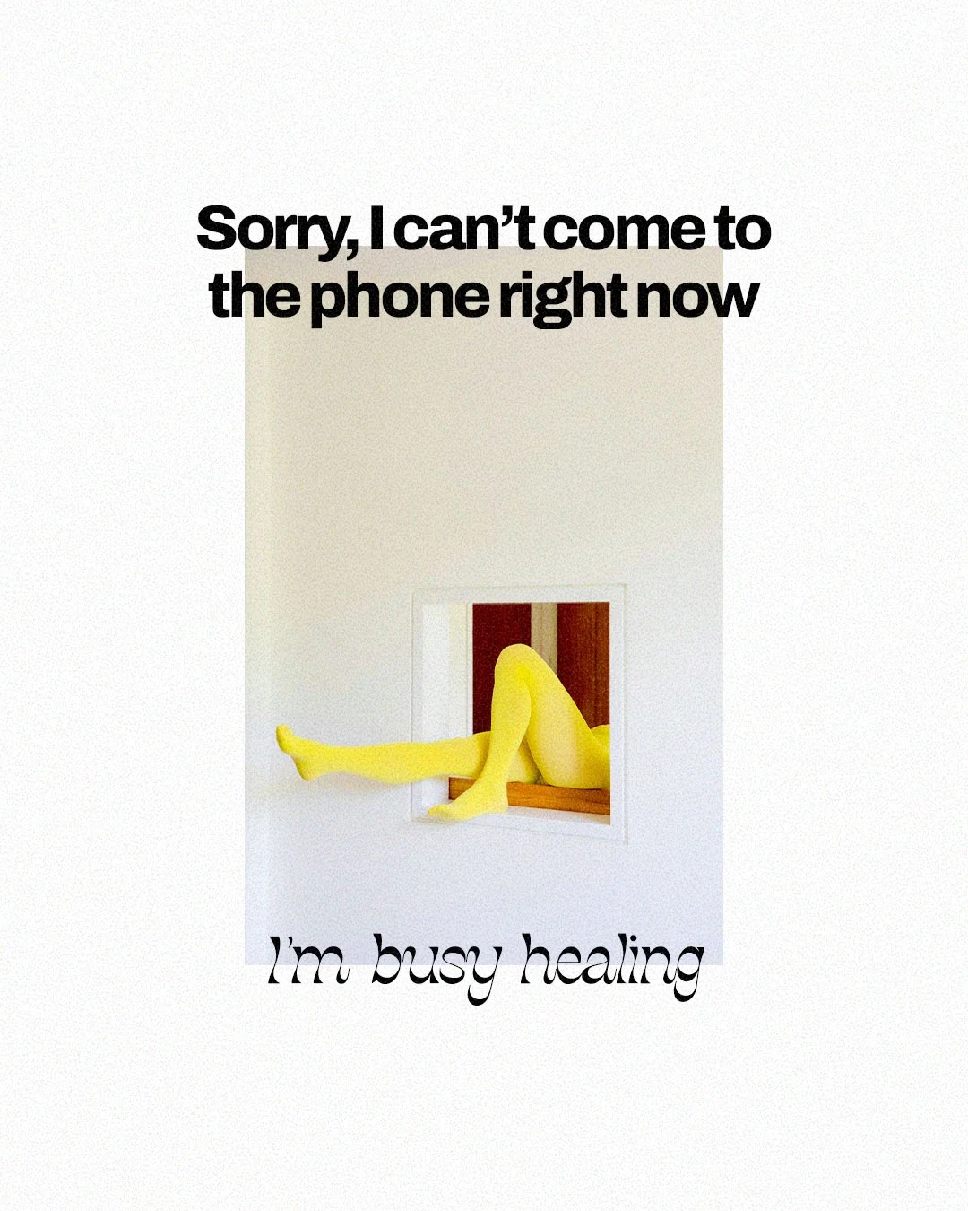 A woman with yellow tights sitting in a small, square window in a white wall, with text above reading 'Sorry, I can't come to the phone right now' and text below reading 'I'm busy healing'.
