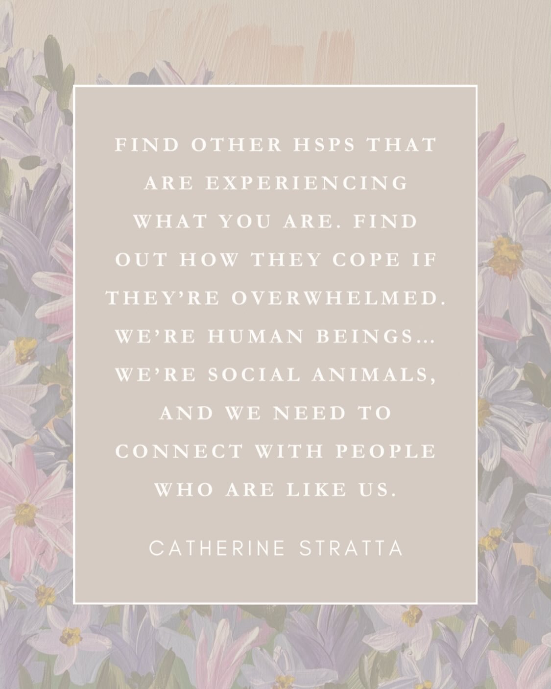 &ldquo;Find other HSPs that are experiencing what you are. Find out how they cope if they&rsquo;re overwhelmed. We&rsquo;re human beings&hellip;we&rsquo;re social animals, and we need to connect with people who are like us.&rdquo; &mdash; Catherine S