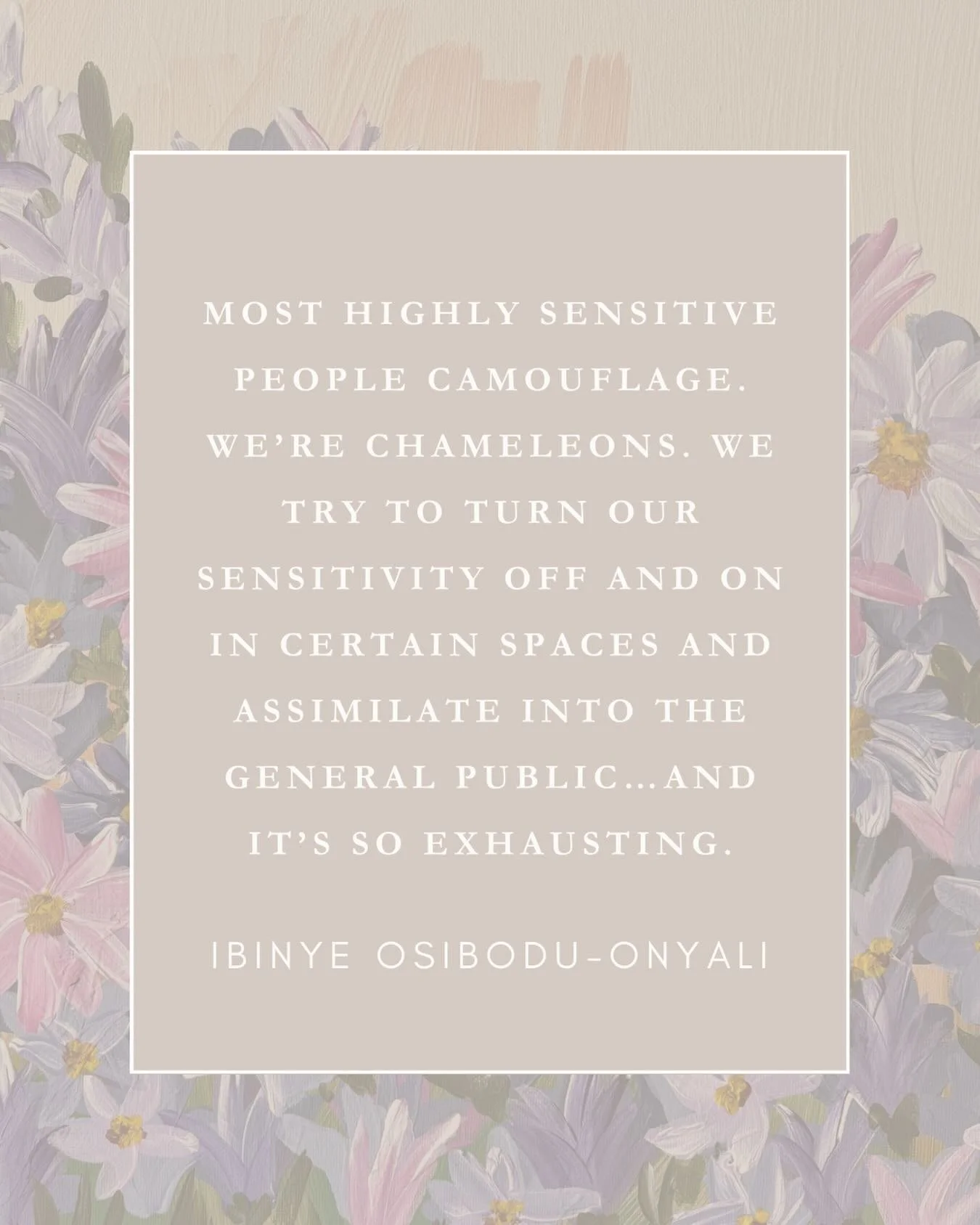 &ldquo;Most highly sensitive people camouflage. We&rsquo;re chameleons. We try to turn our sensitivity off and on in certain spaces and assimilate into the general public&hellip;and it&rsquo;s so exhausting.&rdquo; &mdash; Ibinye Osibodu-Onyali.

Lis