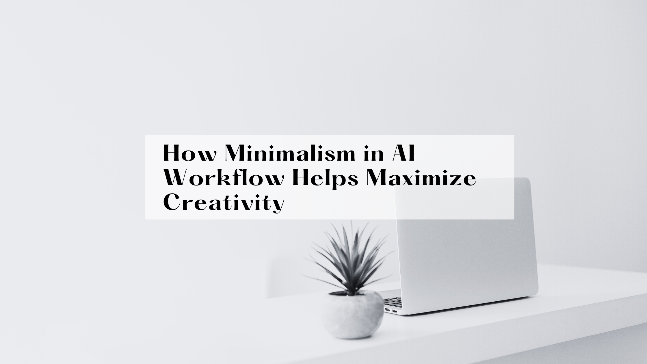How Minimalism in AI Workflow Helps Maximize Creativity