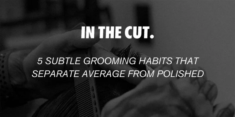 5 Subtle Grooming Habits That Separate Average from Polished