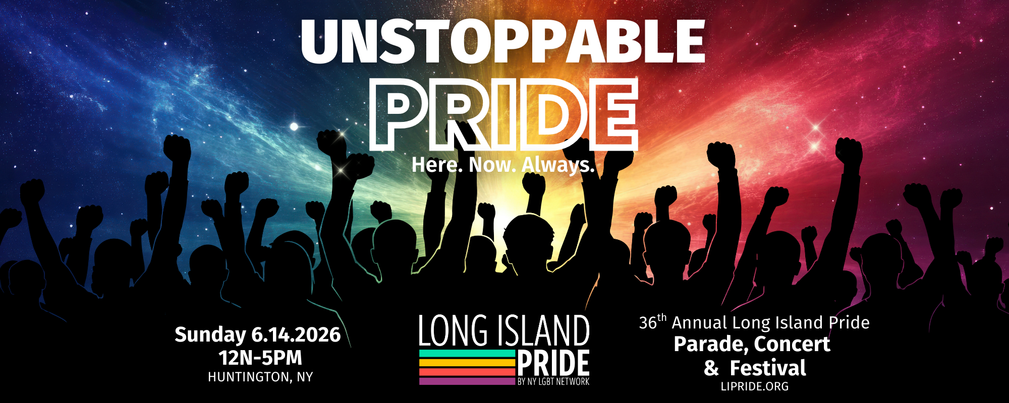 flyer for Long Island Pride. the flyer features silhouetted people on a background of rainbow galaxy with a text overlay that reads "unstoppable pride. here. now. always. Sunday 6.14.2026. 12 N - 5 P.M. Huntington, NY, 36th Annual Long Island Pride