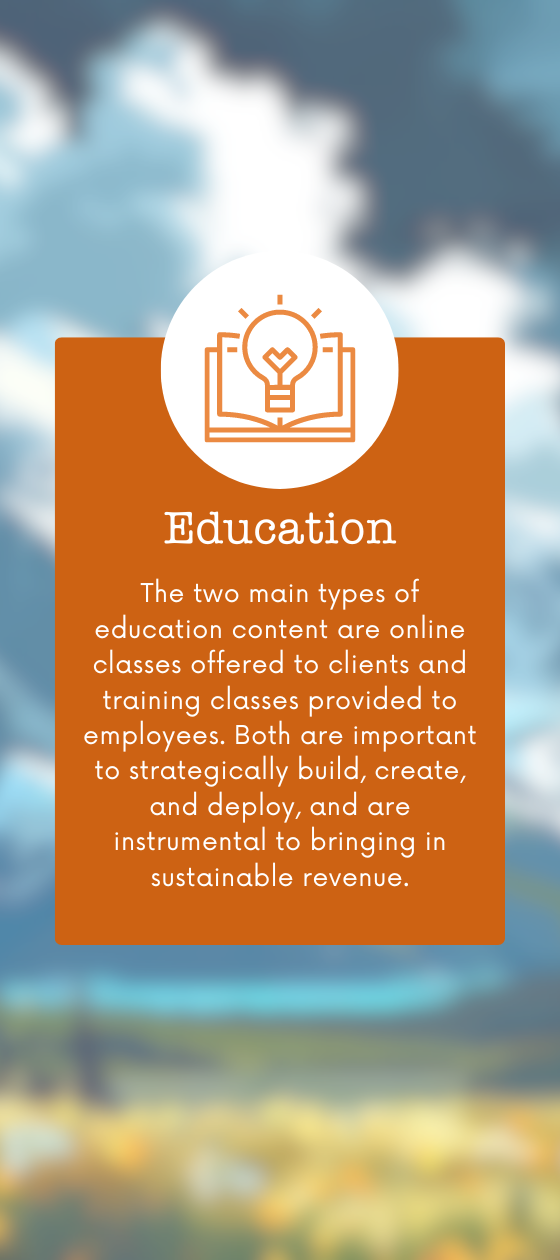 The two main types of education content are online classes offered to clients and training classes provided to employees. Both are important to strategically build, create, and deploy, and are instrumental to bringing in sustainable revenue.