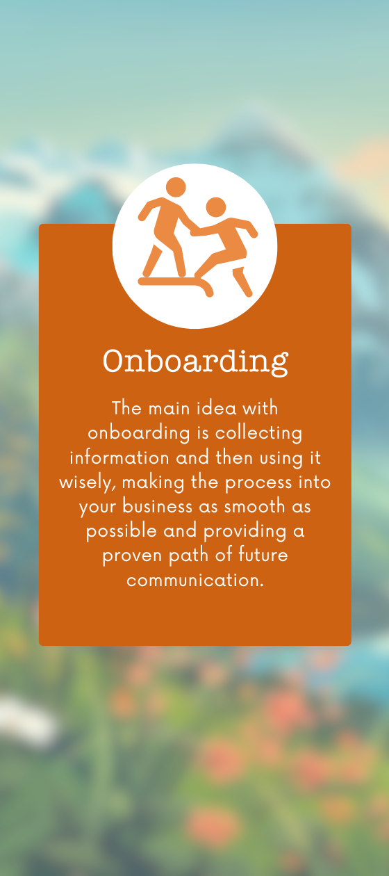 The main idea with onboarding is collecting information and then using it wisely, making the process into your business as smooth as possible and providing a proven path of future communication.