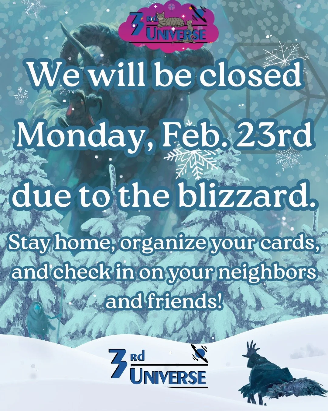 This snow is no joke! 3rd Universe will be closed Monday, February 23rd ❄ Please stay home, re-write your character sheets, catch up on that stack of comics you've been neglecting, organize your bulk cards.... and we'll see you when it's safe to do s
