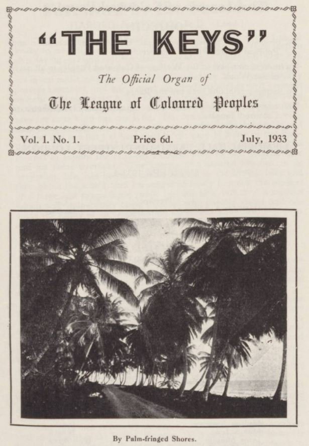 ''Quarterly journal The Keys was first published in July 1933, with Jamaican-born Doctor Harold Moody as its editor. ‘The Official Organ of the League of Coloured Peoples,’ it aimed to address ‘the racial misunderstanding’ that was prevalent in socie