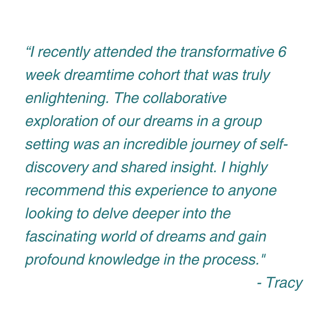 “Dreamtime gave me a place to process my dreams instead of minimizing them. My dreams now feel like a credible, vital part of my experience.” - Joe (8).png