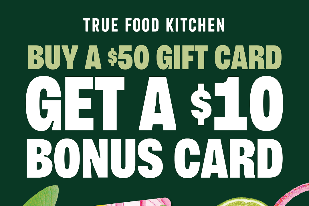 True Food Kitchen - Purchase a $50 gift card, receive a $10 bonus card
