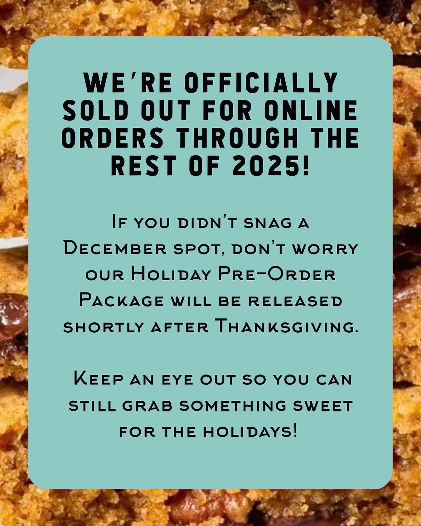 Wow!! Online orders are sold out for the rest of 2025! Thank you so much for all of your orders. 

Don&rsquo;t forget you can still come for Saturday walk-ins or choose our Holiday Preorder Package that will be released soon after Thanksgiving.

Howe