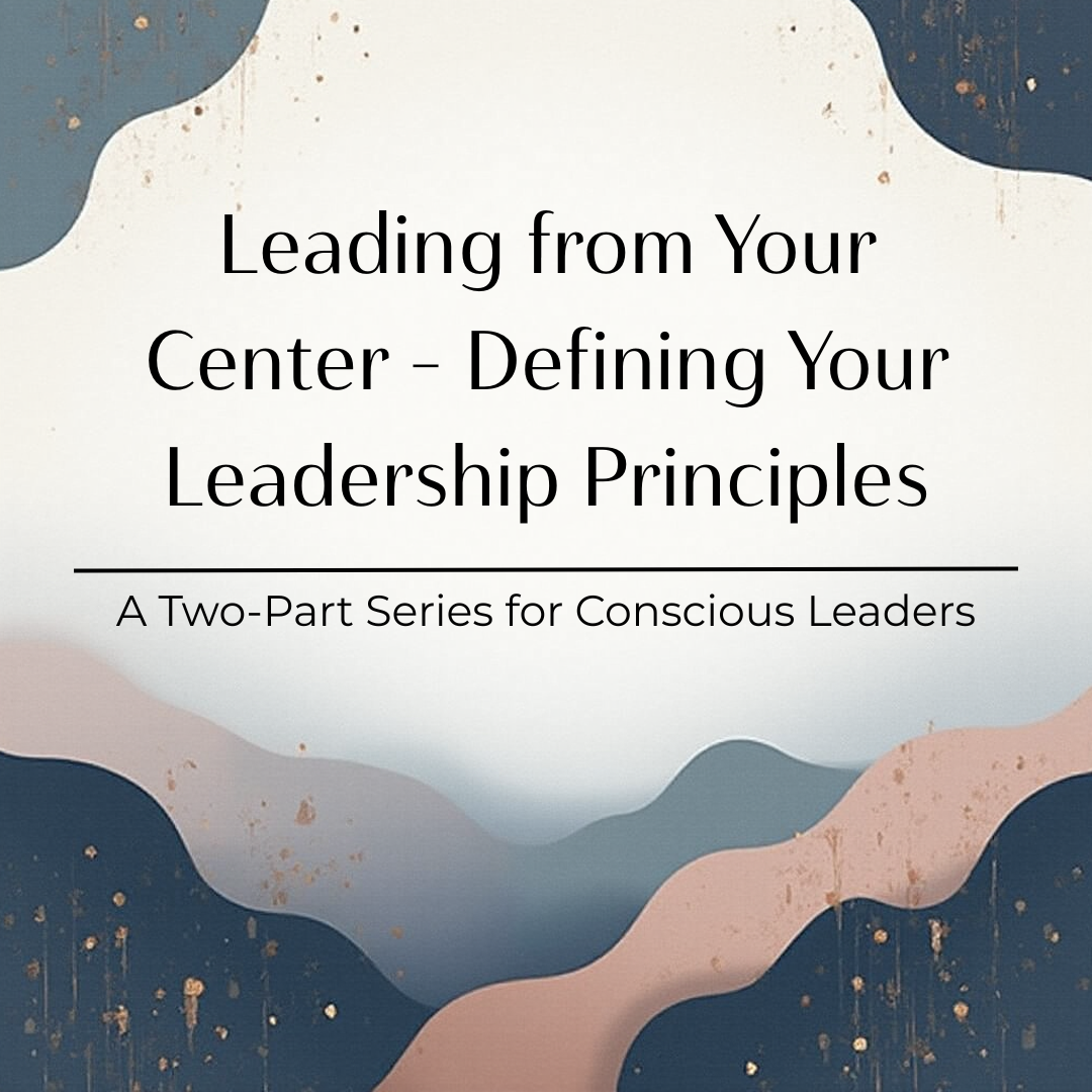 A Two-Part Series for Conscious Leaders: Leading from Your Center - Defining Your Leadership Principles