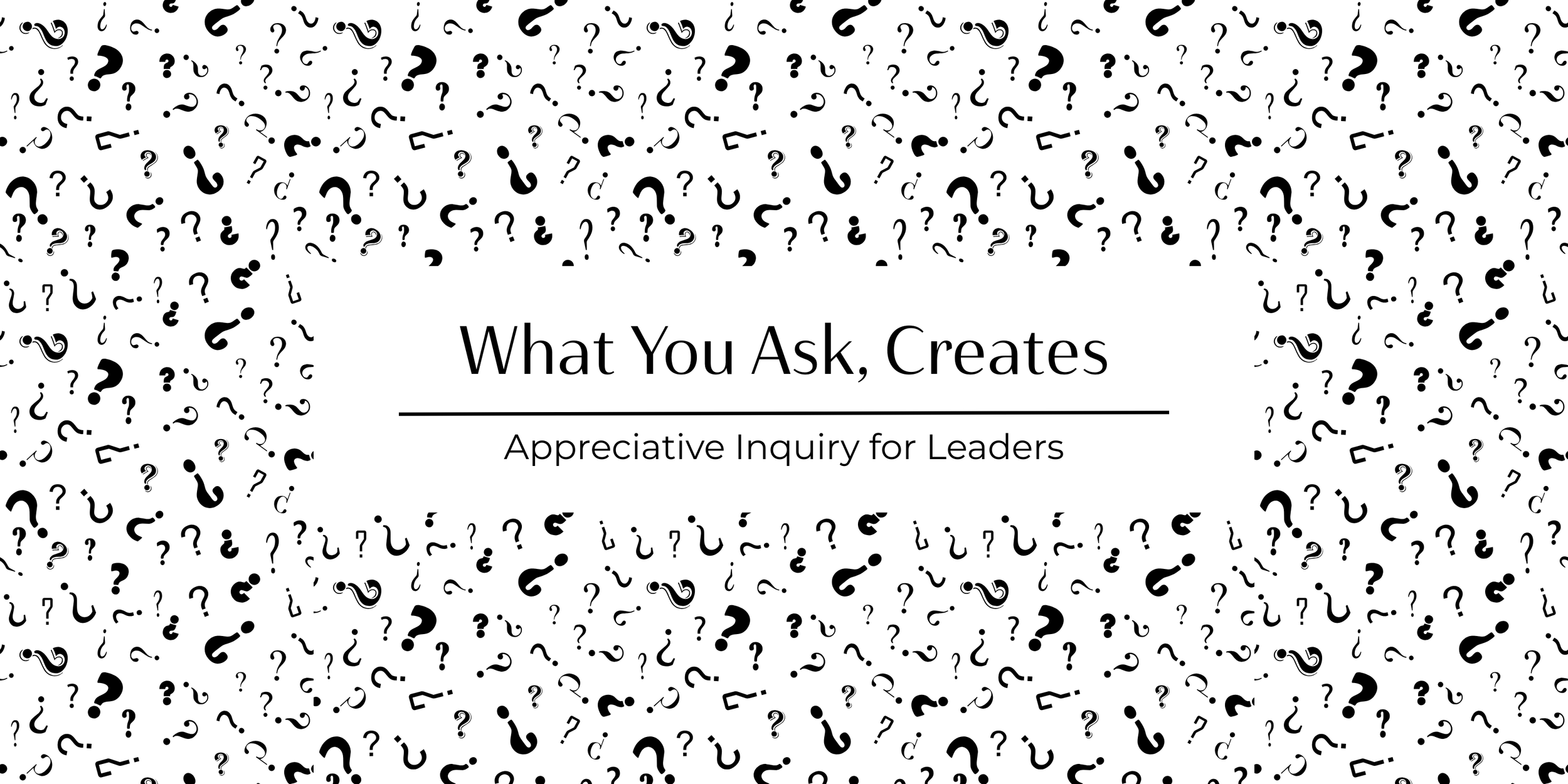 What You Ask… CREATES: Appreciative Inquiry for Leaders