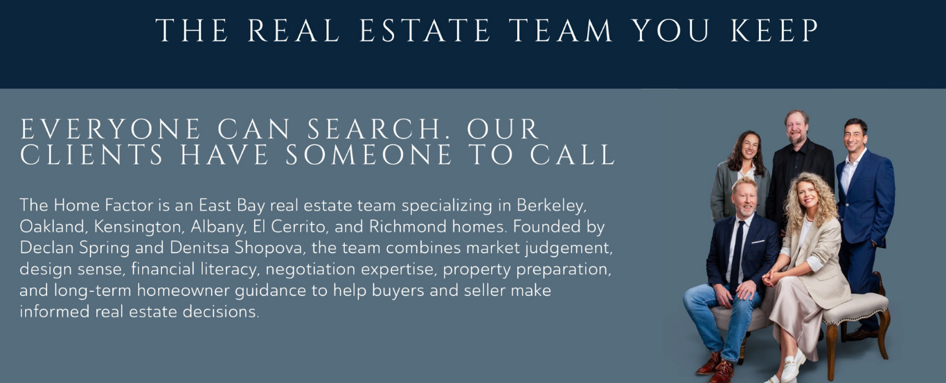The Real Estate Team You Keep - Everyone can search. our clients have someone to call. The Home factor is an east bay real estate team specializing in Berkeley, Oakland, Kensington, Albany, El Cerrito and Richmond homes
