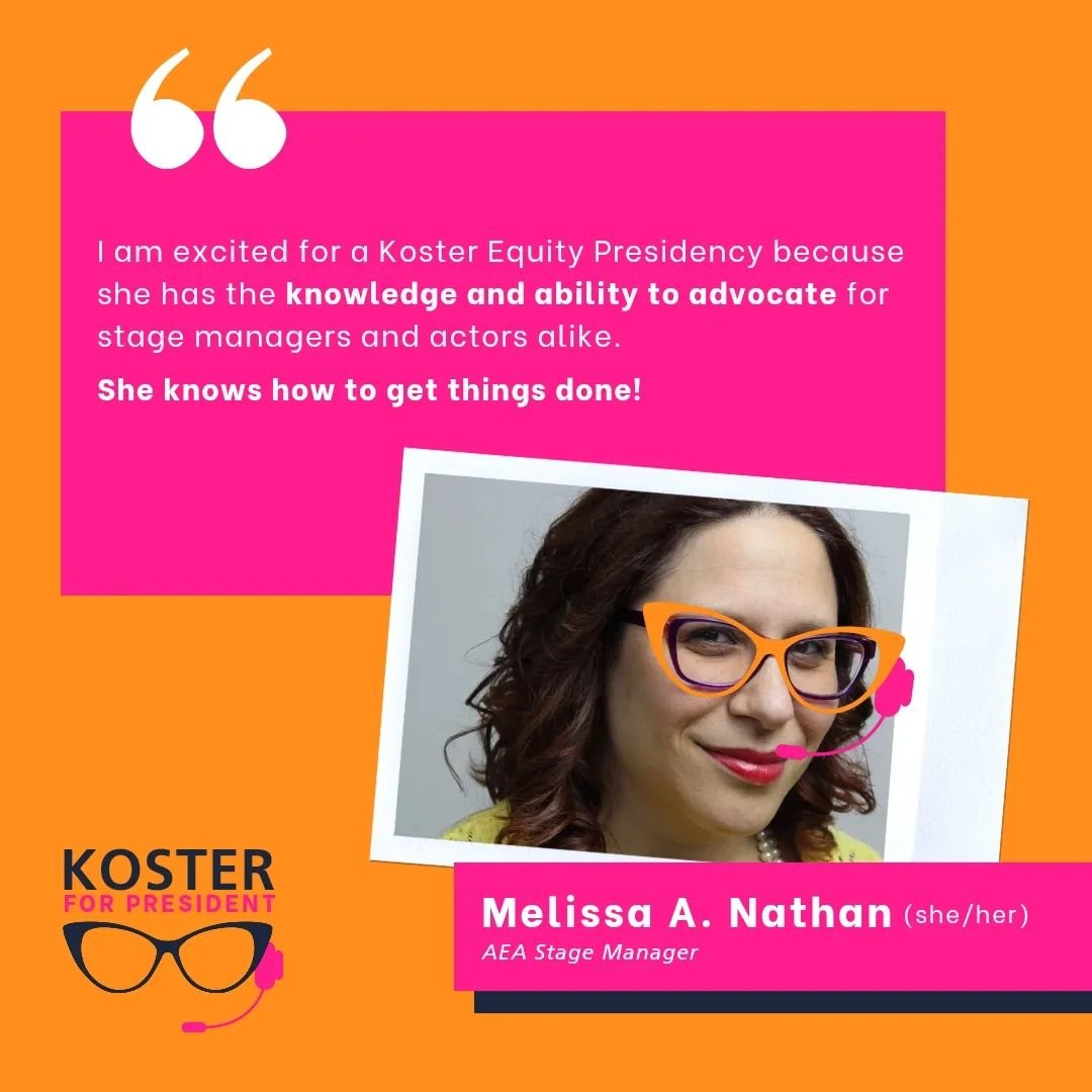 ALT TEXT:
I am excited for a Koster Equity Presidency because she has the knowledge and ability to advocate for stage managers and actors alike. 

She knows how to get things done!

Melissa A. Nathan (she/her)
AEA Stage Manager 
&bull;
#LetsGetOrgani