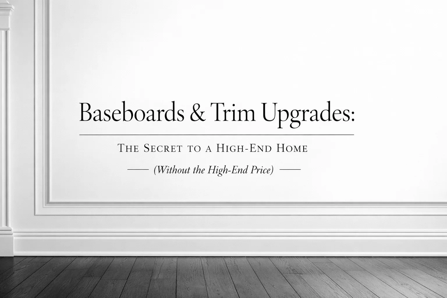 Baseboards &amp; Trim Upgrades: The Secret to a High-End Home (Without the High-End Price)