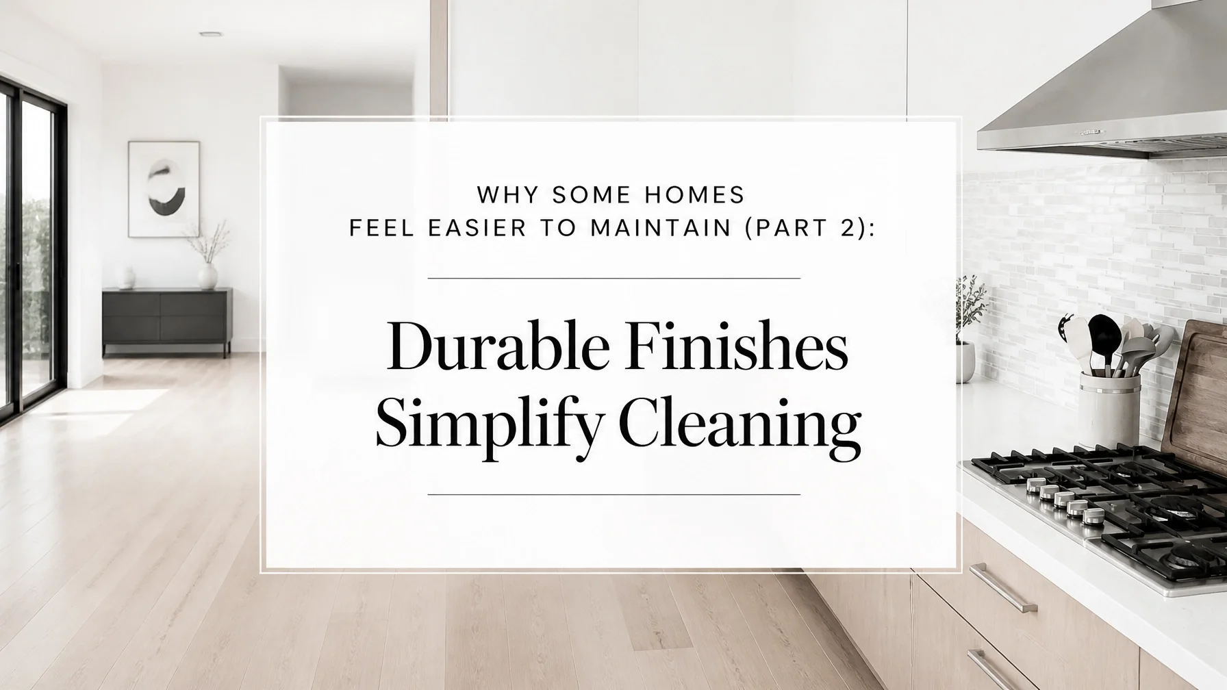 Why Some Homes Feel Easier to Maintain (Part 2): Durable Finishes Simplify Cleaning