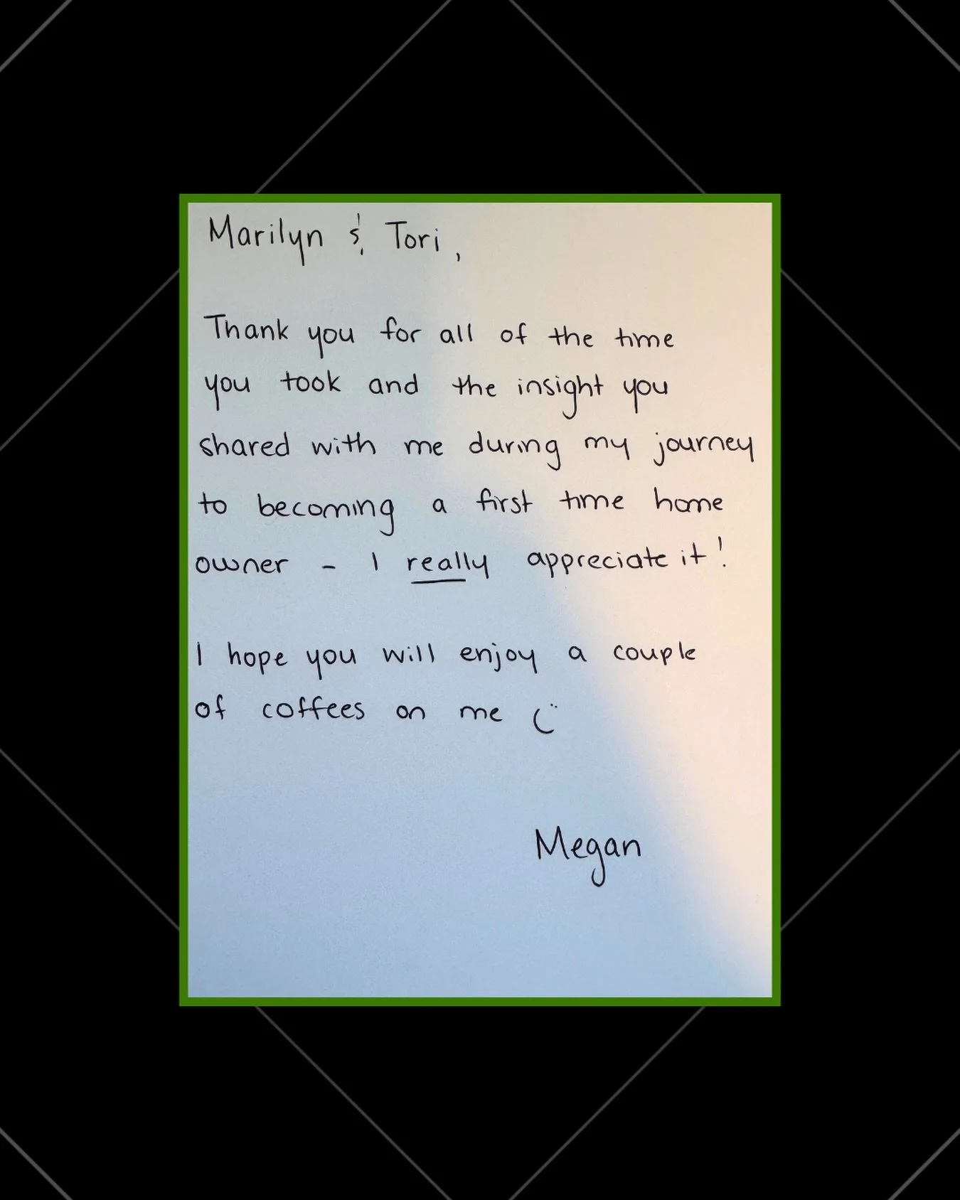 We love working with first-time home buyers, and notes like this one always make us smile. 

We get to work with the nicest people, and we will forever be grateful for these experiences we get to share. 💚

&ldquo;Marilyn and Tori,

Thank you for all