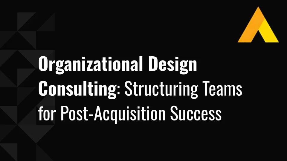 Organizational Design Consulting: Structuring Teams for Post-Acquisition Success