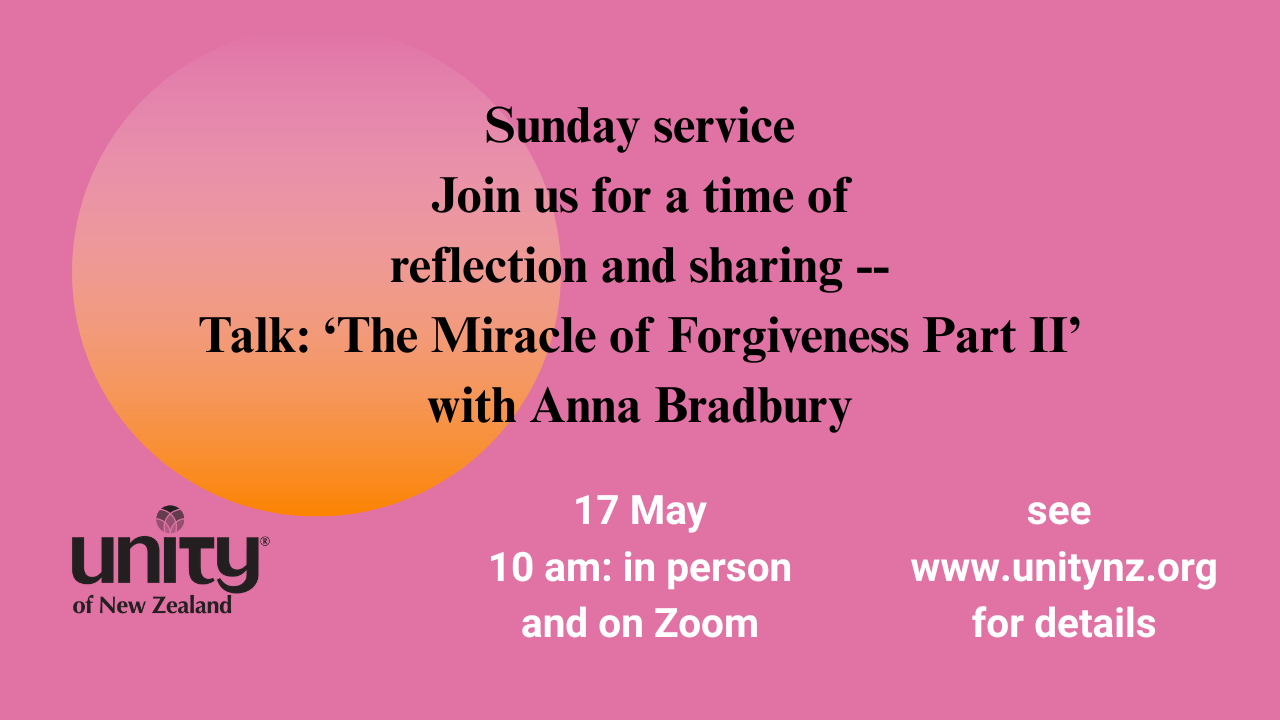 Sunday service on 17 May. 10 am in person and on Zoom. Talk: 'The Miracle of Forgiveness Part II' with Anna Bradbury.'