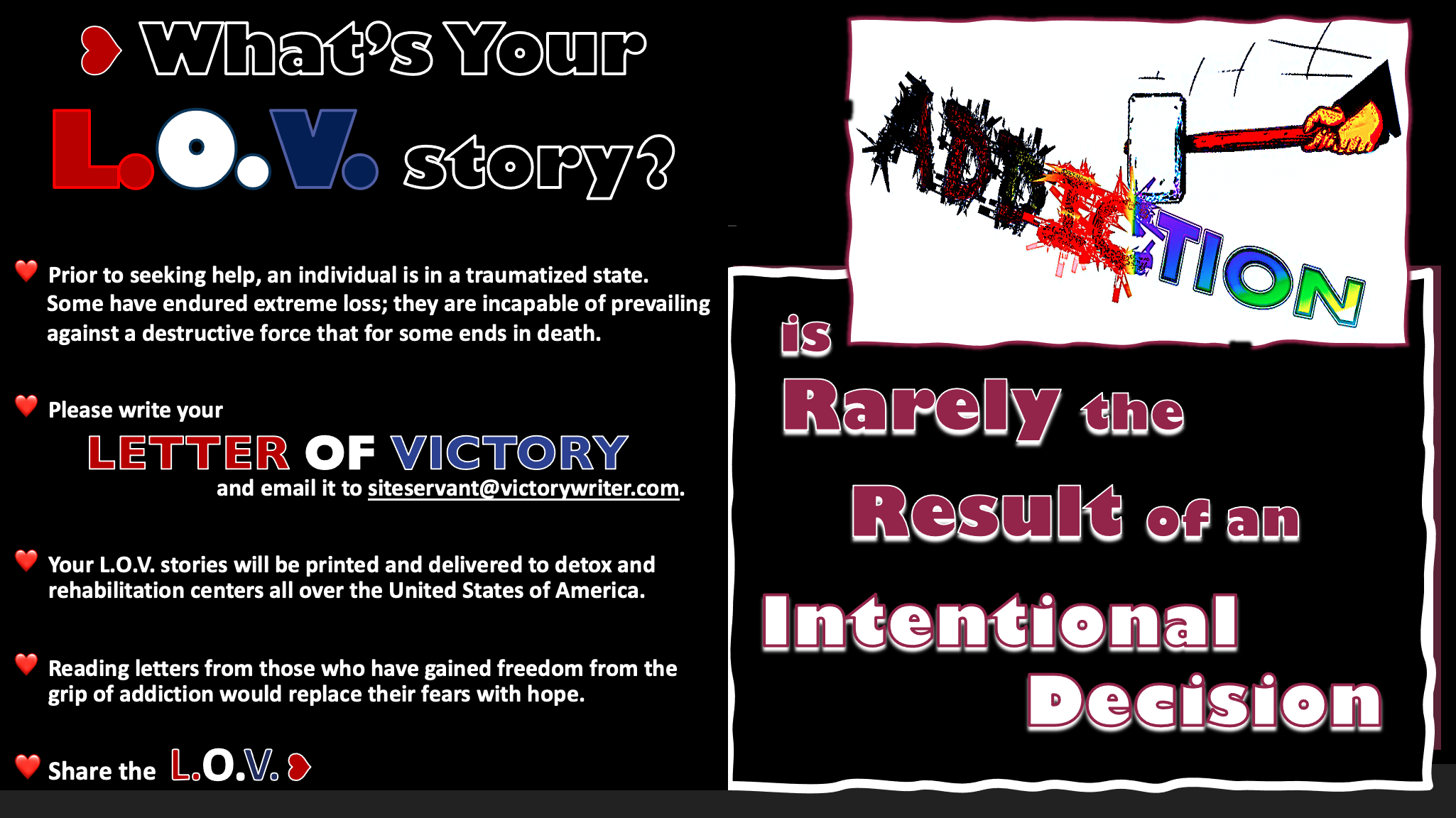 L.O.V. Letter of Victory to encourage those that have battled addiction and won. Share their stories to help others. Addiction being mashed by a sledge hammer. Not intentional decision. Share the love. What's your love story? Freedom,