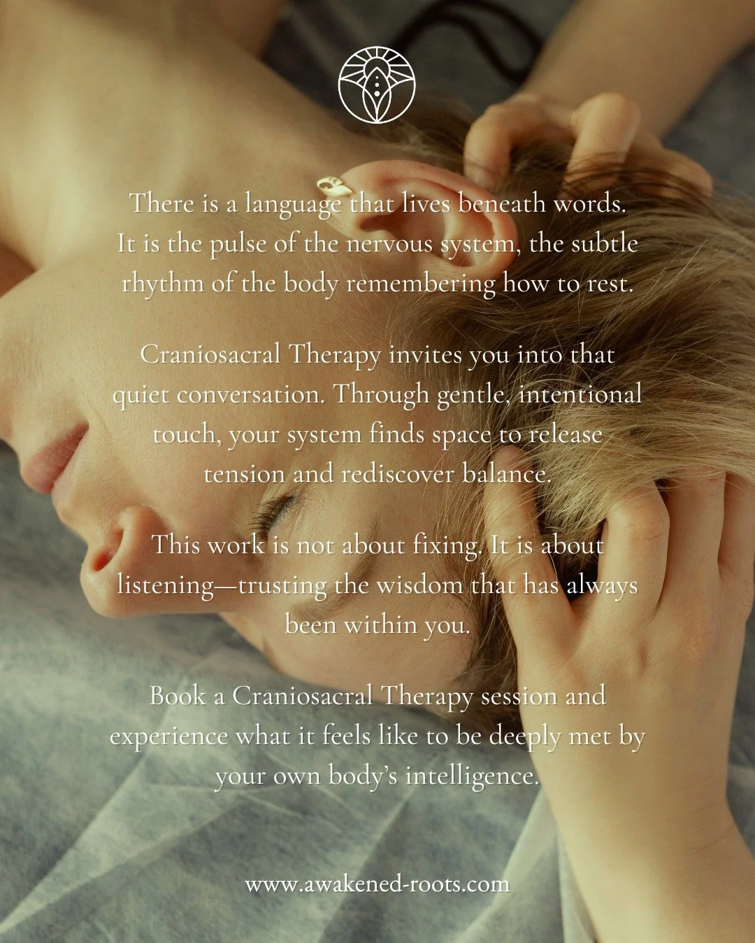 There is a language that lives beneath words.

It is the pulse of the nervous system, the subtle rhythm of the body remembering how to rest.

Craniosacral Therapy invites you into that quiet conversation. Through gentle, intentional touch, your syste