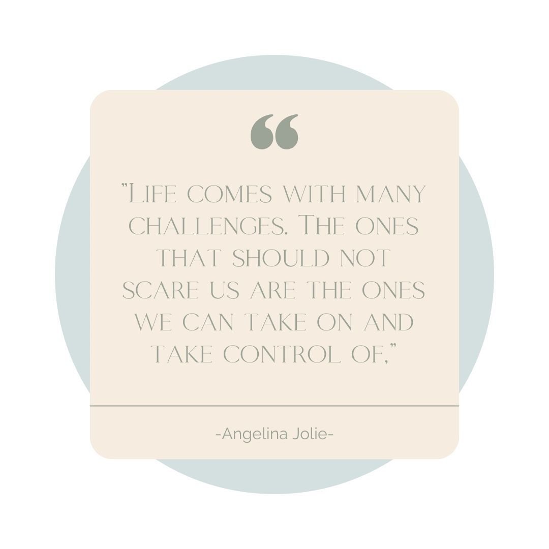 &quot;Life comes with many challenges. The ones that should not scare us are the ones we can take on and take control of&quot; - Angelina Jolie