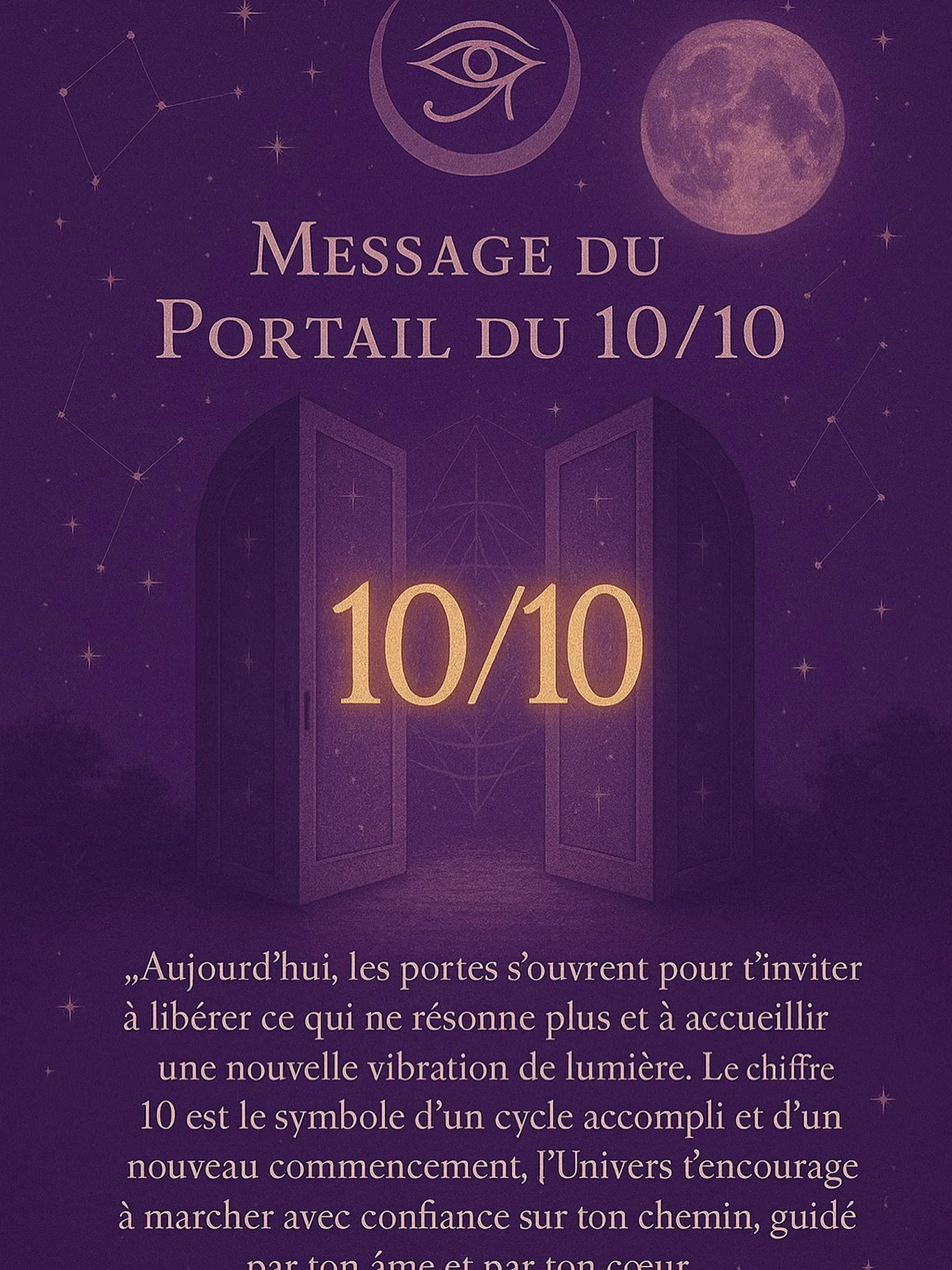 ✨ Portail &eacute;nerg&eacute;tique du 10/10 ✨

Aujourd&rsquo;hui, un passage puissant s&rsquo;ouvre pour chacun de nous.
Le chiffre 10 symbolise la fin d&rsquo;un cycle et l&rsquo;ouverture vers un nouveau commencement.

🌙 C&rsquo;est un moment id&