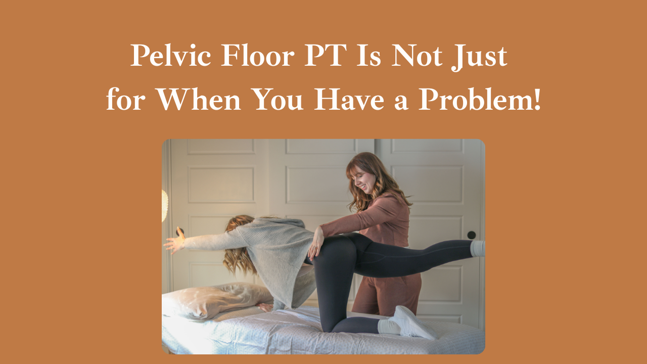 Pelvic Floor PT Is Not Just for When You Have a Problem!