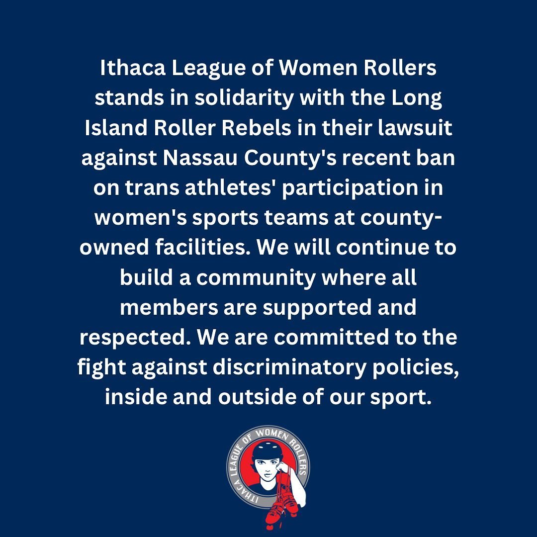 Ithaca League of Women Rollers stands in solidarity with the @lirollerrebels in their lawsuit against Nassau County&rsquo;s recent ban on trans athletes&rsquo; participation in women&rsquo;s sports teams at county-owned facilities. We will continue t