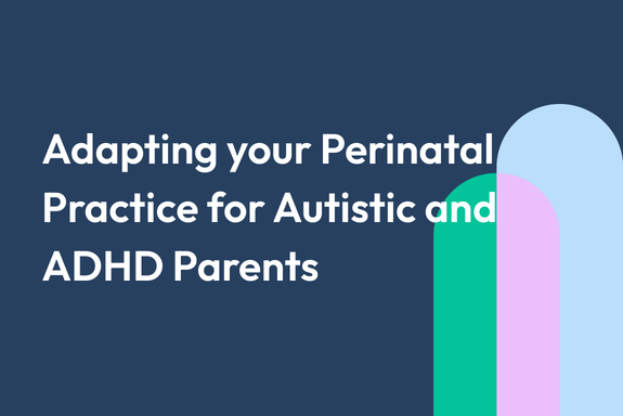 Adapting your Perinatal Practice for Autistic and ADHD Parents