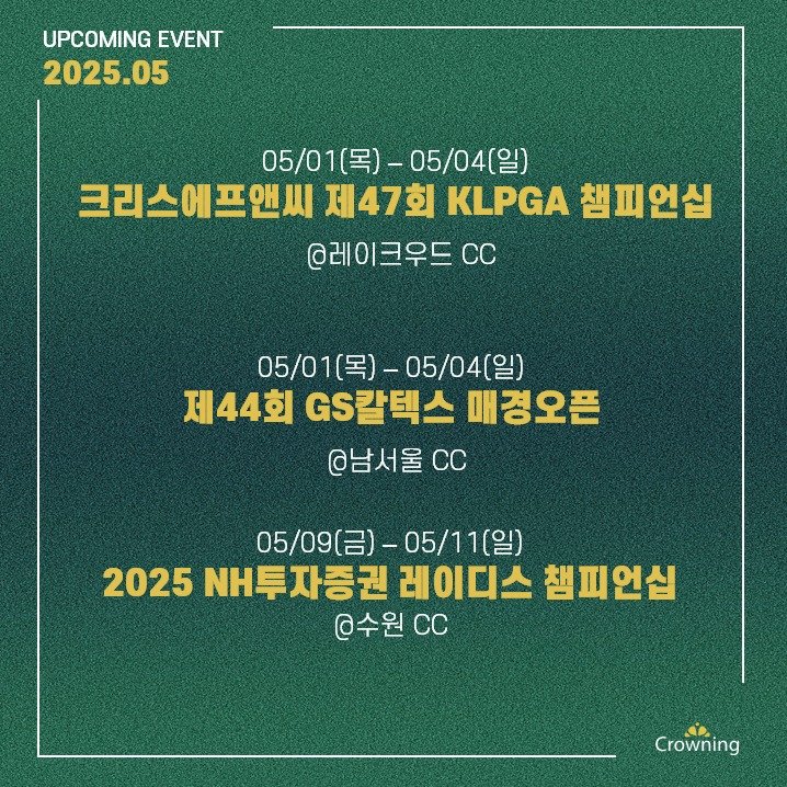 크라우닝의 5월 주요일정입니다!

바로 내일부터 시작되는 5월의 GOLF SUPER WEEK! 

크라우닝은 KLPGA투어 시즌 첫 메이저 대회인 '크리스에프앤씨 제47회 KLPGA 챔피언십'과 한국의 마스터스로 불리는 '제44회 GS칼텍스 매경오픈'을 동시 운영합니다.

이어 5월 둘째주에는 매년 3만명이 넘는 구름갤러리가 찾는 5월의 골프 축제 '2025 NH투자증권 레이디스 챔피언십'으로 2주 연속 찾아옵니다. 

3개의 대회를 운영하는 