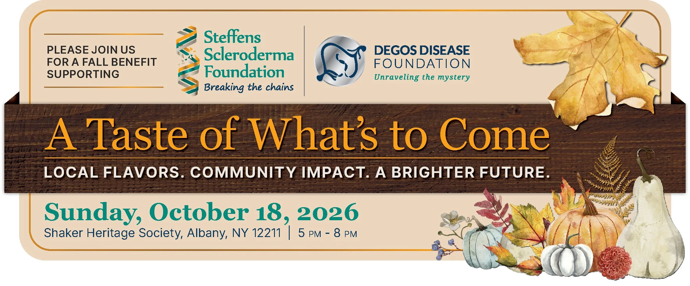 A Taste of What's to Come, a fall benefit supporting the Steffens Scleroderma Foundation and Degos Disease Foundation. Local flavors, community impact, a brighter future. Sunday, October 18, 2026, 5 to 8 PM at Shaker Heritage Society, Albany, NY.