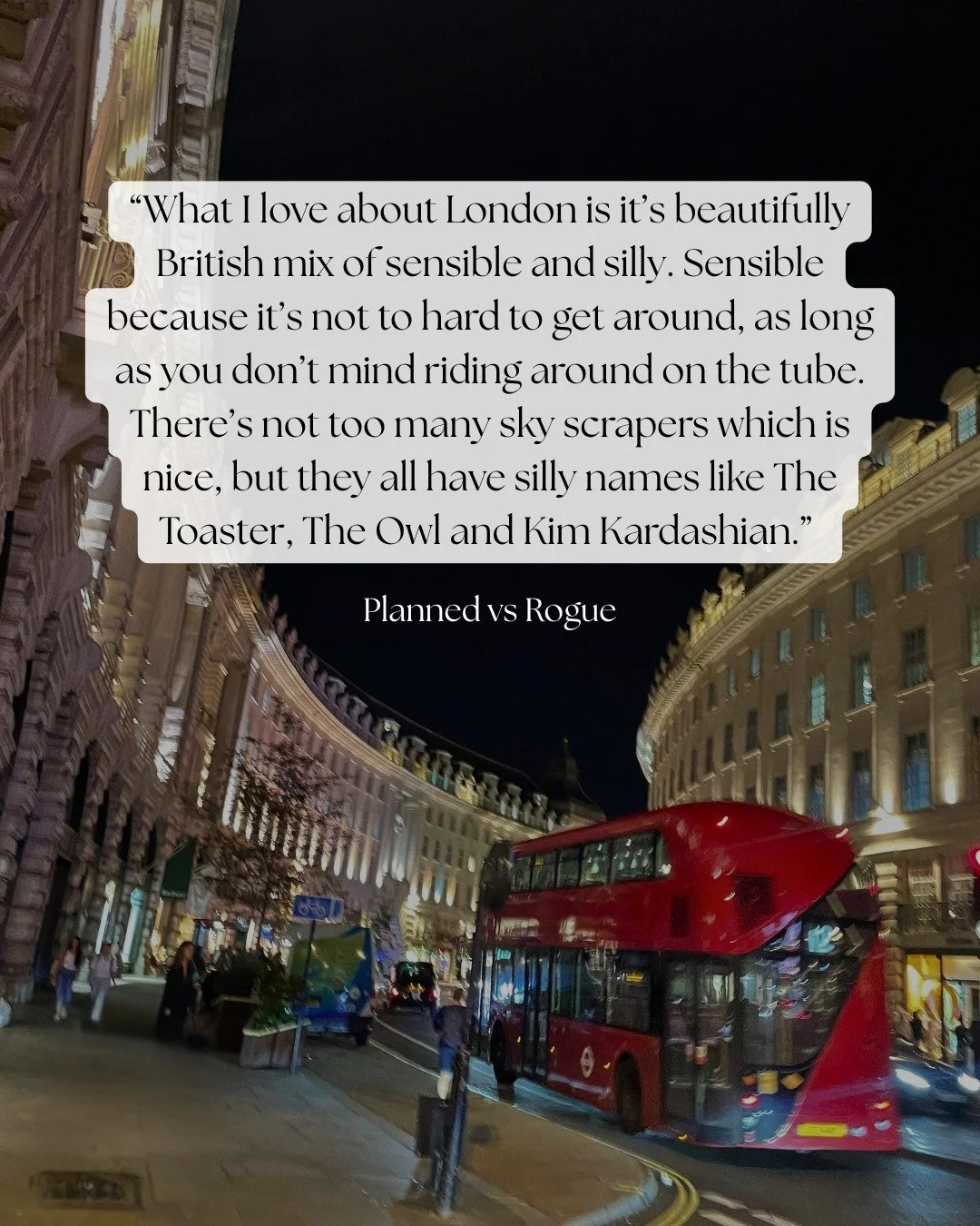 &quot;In a practical sense, I like that London has these different neighbourhoods that each have their own distinct feel while still being part of London. For my day I really wanted to explore a few different areas and be a bit silly about it which i