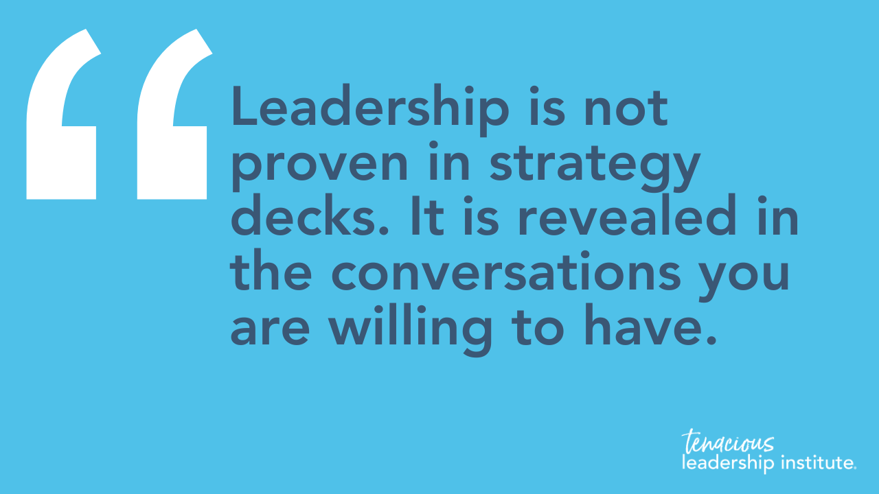 Leadership is not proven in strategy decks. It is revealed in the conversations you are willing to have.