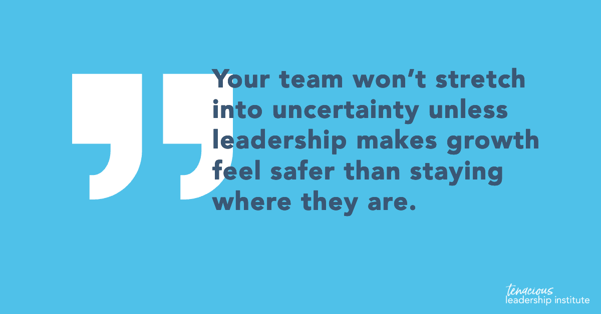 Your team won’t stretch into uncertainty unless leadership makes growth feel safer than staying where they are.