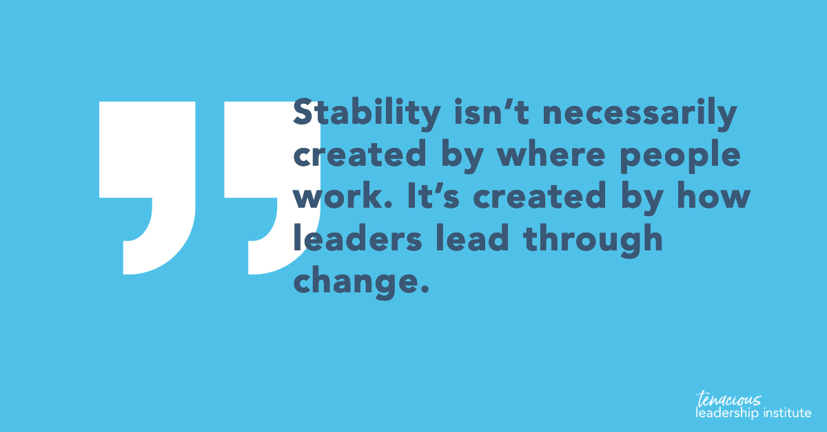 “Stability isn’t necessarily created by where people work. It’s created by how leaders lead through change.”